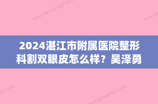 2024湛江市附属医院整形科割双眼皮怎么样？吴泽勇双眼皮案例曝光(湛江哪里割双眼皮好)