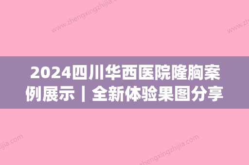 2024四川华西医院隆胸案例展示｜全新体验果图分享(成都华西隆胸)