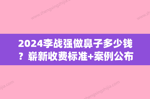 2024李战强做鼻子多少钱？崭新收费标准+案例公布(李战强做鼻子如何)