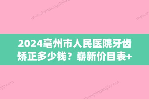 2024亳州市人民医院牙齿矫正多少钱？崭新价目表+案例分享(亳州市人民医院牙科收费标准)