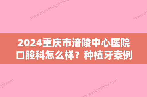 2024重庆市涪陵中心医院口腔科怎么样？种植牙案例及果图分享(重庆市涪陵区中心医院牙科)