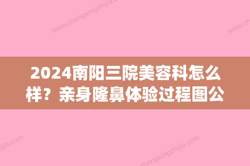 2024南阳三院美容科怎么样？亲身隆鼻体验过程图公布(南阳三院整形科)