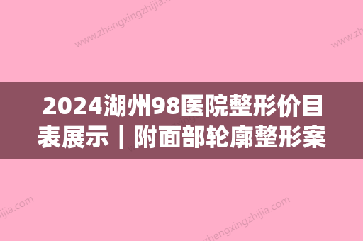 2024湖州98医院整形价目表展示｜附面部轮廓整形案例(湖州98医院整形科专家)