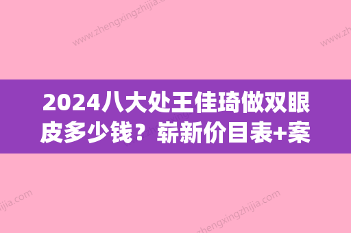 2024八大处王佳琦做双眼皮多少钱？崭新价目表+案例公布(北京八大处王佳琦双眼皮)