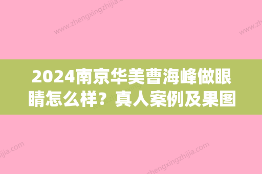 2024南京华美曹海峰做眼睛怎么样？真人案例及果图一览(南京华美曹海峰资料)