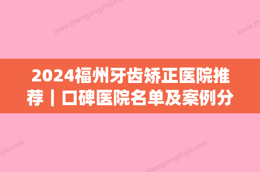 2024福州牙齿矫正医院推荐｜口碑医院名单及案例分享(福州医科大学附属口腔医院矫正牙齿比较好的医生)