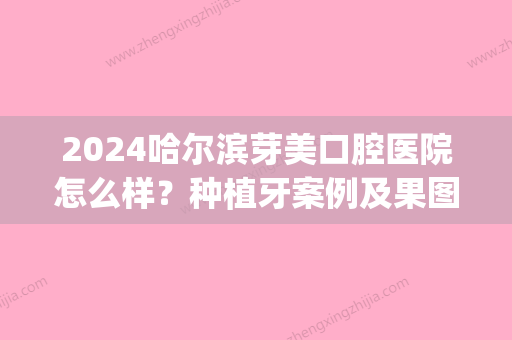 2024哈尔滨芽美口腔医院怎么样？种植牙案例及果图公布(吉林市口腔医院种植牙多钱怎么样)