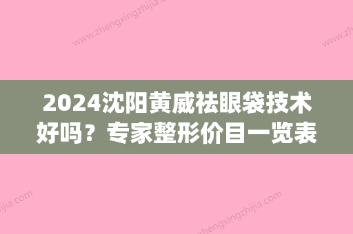 2024沈阳黄威祛眼袋技术好吗？专家整形价目一览表|真实案例分享