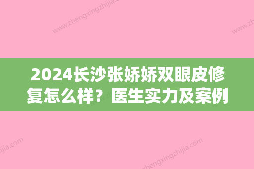 2024长沙张娇娇双眼皮修复怎么样？医生实力及案例公布(长沙张姣姣双眼皮)