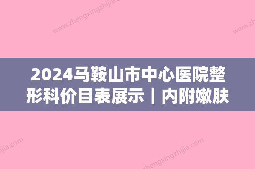 2024马鞍山市中心医院整形科价目表展示｜内附嫩肤美白案例(马鞍山市中心医院-美容整形科)