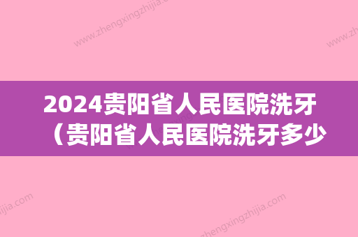 2024贵阳省人民医院洗牙（贵阳省人民医院洗牙多少钱）(贵阳医院洗牙收费标准)