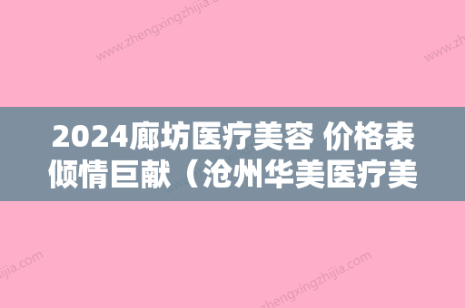 2024廊坊医疗美容 价格表倾情巨献（沧州华美医疗美容）