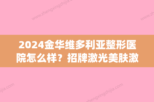 2024金华维多利亚整形医院怎么样？招牌激光美肤激光案例展示(金华维多利亚整形医院招聘)