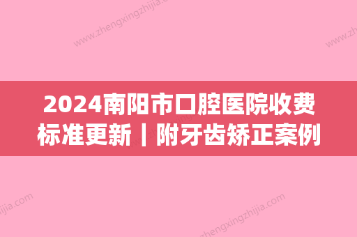 2024南阳市口腔医院收费标准更新｜附牙齿矫正案例(南阳市中心医院口腔科收费)