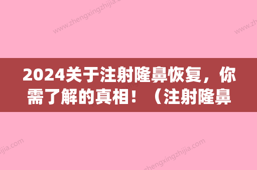 2024关于注射隆鼻恢复，你需了解的真相！（注射隆鼻后恢复）(注射隆鼻恢复期多久)