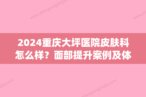 2024重庆大坪医院皮肤科怎么样？面部提升案例及体验评价公布(重庆沙坪坝人民医院皮肤科怎么样)