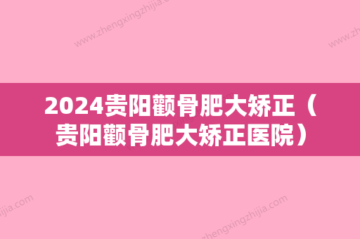 2024贵阳颧骨肥大矫正（贵阳颧骨肥大矫正医院）