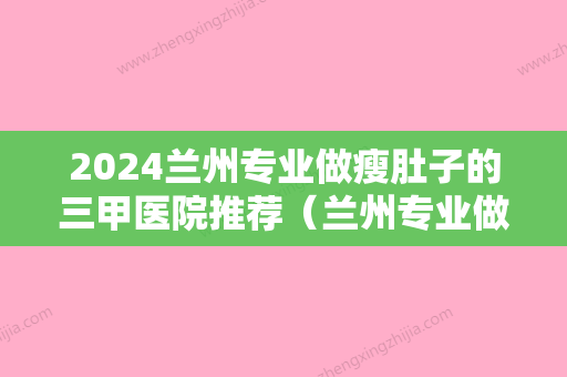 2024兰州专业做瘦肚子的三甲医院推荐（兰州专业做瘦肚子的三甲医院推荐医生）