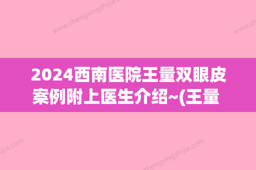 2024西南医院王量双眼皮案例附上医生介绍~(王量 双眼皮)