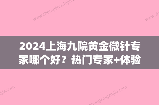 2024上海九院黄金微针专家哪个好？热门专家+体验案例分享(上海九院微针价格)