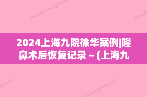 2024上海九院徐华案例|隆鼻术后恢复记录～(上海九院徐华双眼皮)