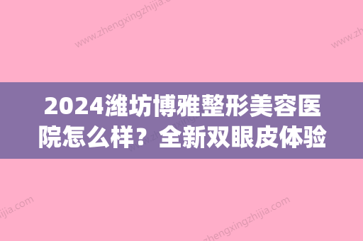 2024潍坊博雅整形美容医院怎么样？全新双眼皮体验案例分享(潍坊医博士整形怎么样)