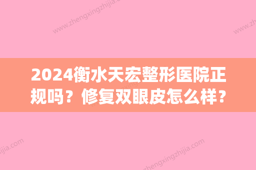 2024衡水天宏整形医院正规吗？修复双眼皮怎么样？内含案例(衡水天宏整形电话)