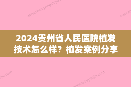 2024贵州省人民医院植发技术怎么样？植发案例分享及植发价格公开~(贵阳市植发医院)