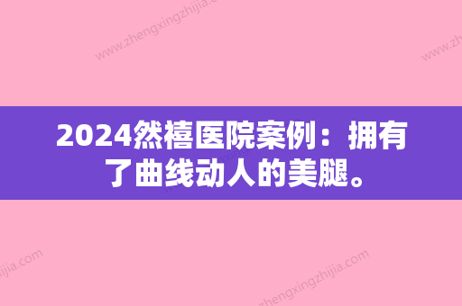 2024然禧医院案例：拥有了曲线动人的美腿。