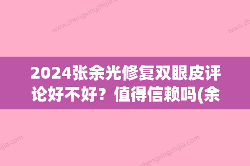 2024张余光修复双眼皮评论好不好？值得信赖吗(余东双眼皮修复贴吧)