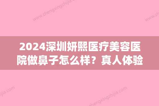 2024深圳妍熙医疗美容医院做鼻子怎么样？真人体验案例分享(深圳妍熙整形医院正规吗)