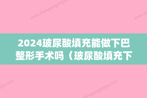 2024玻尿酸填充能做下巴整形手术吗（玻尿酸填充下巴算整容吗）(玻尿酸填充下巴要多久)