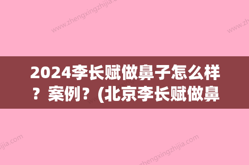 2024李长赋做鼻子怎么样？案例？(北京李长赋做鼻子怎么样)