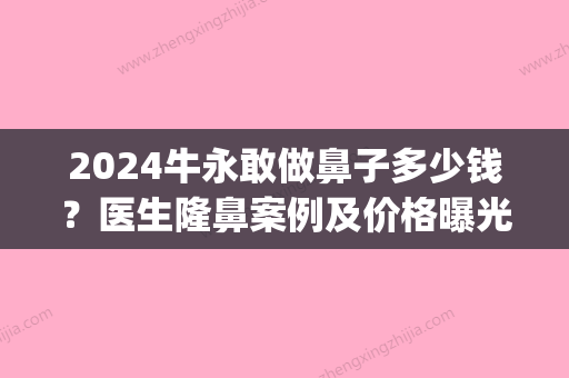 2024牛永敢做鼻子多少钱？医生隆鼻案例及价格曝光(永久隆鼻要多少)