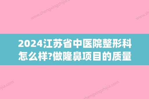 2024江苏省中医院整形科怎么样?做隆鼻项目的质量有保障吗?(江苏省中医院整容好吗)