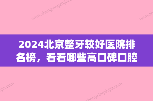 2024北京整牙较好医院排名榜，看看哪些高口碑口腔医院上榜？(北京的口腔医院排名)