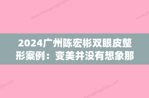 2024广州陈宏彬双眼皮整形案例：变美并没有想象那么困难(广州刘兵双眼皮)