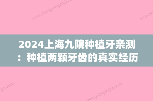 2024上海九院种植牙亲测：种植两颗牙齿的真实经历分享(上海第九人民医院 种植牙)