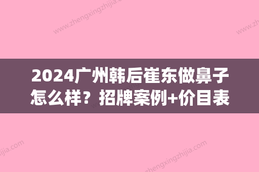 2024广州韩后崔东做鼻子怎么样？招牌案例+价目表分享(韩后整形鼻子歪了)