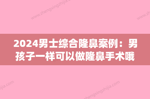 2024男士综合隆鼻案例：男孩子一样可以做隆鼻手术哦(男孩子有必要隆鼻吗)