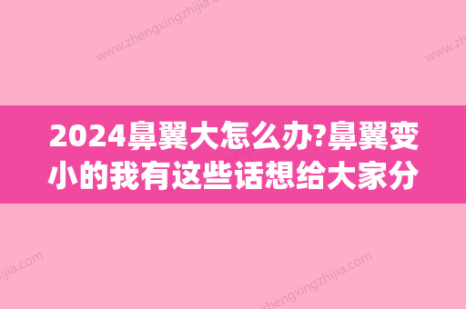 2024鼻翼大怎么办?鼻翼变小的我有这些话想给大家分享下哦～(鼻翼太小怎么变大)