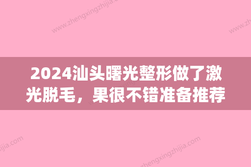 2024汕头曙光整形做了激光脱毛，果很不错准备推荐给闺蜜~(广州曙光脱毛)