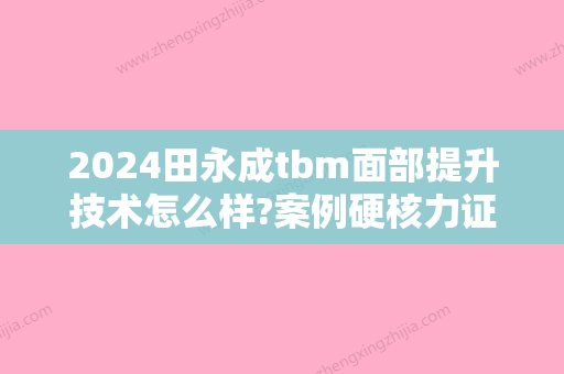 2024田永成tbm面部提升技术怎么样?案例硬核力证!