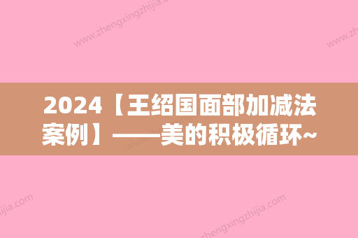 2024【王绍国面部加减法案例】——美的积极循环~