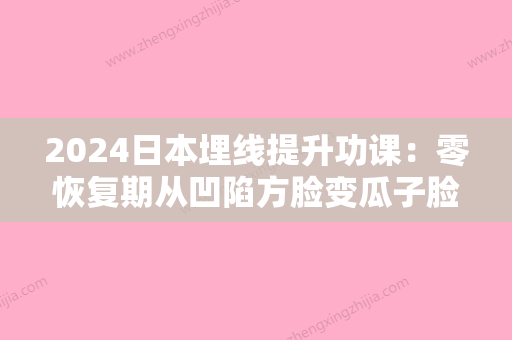 2024日本埋线提升功课：零恢复期从凹陷方脸变瓜子脸，只需要1.35万软妹币~