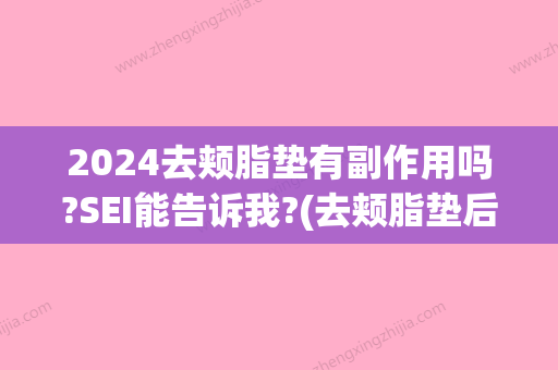 2024去颊脂垫有副作用吗?SEI能告诉我?(去颊脂垫后)