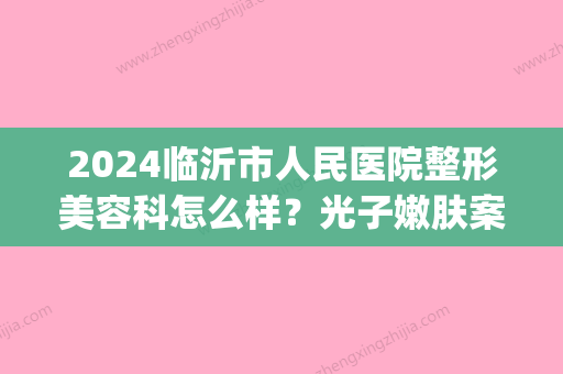 2024临沂市人民医院整形美容科怎么样？光子嫩肤案例及果图公开(临沂爱美整形)