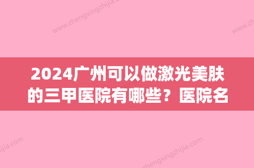 2024广州可以做激光美肤的三甲医院有哪些？医院名单及案例分享(三甲医院有激光美白吗)