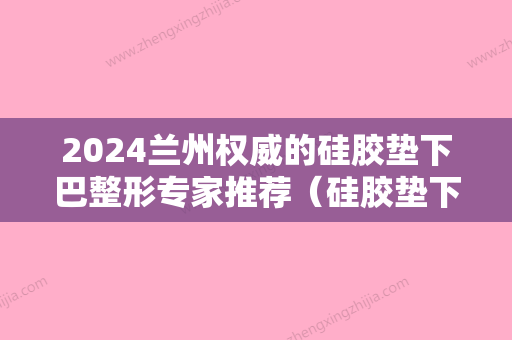 2024兰州权威的硅胶垫下巴整形专家推荐（硅胶垫下巴图片）