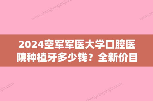 2024空军军医大学口腔医院种植牙多少钱？全新价目表+案例公布(空军军医大学口腔医院)